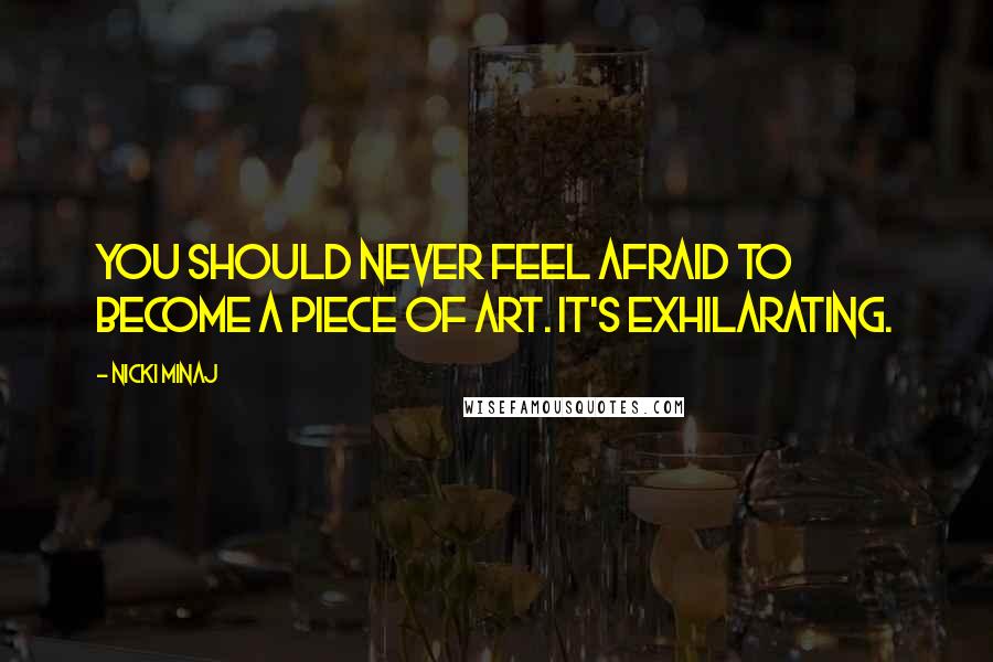 Nicki Minaj Quotes: You should never feel afraid to become a piece of art. It's exhilarating.