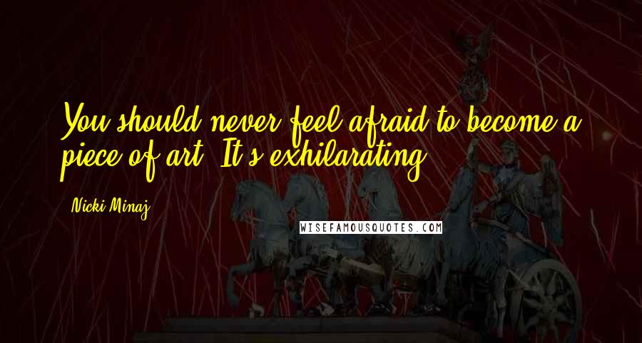 Nicki Minaj Quotes: You should never feel afraid to become a piece of art. It's exhilarating.