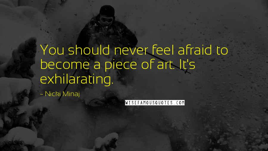 Nicki Minaj Quotes: You should never feel afraid to become a piece of art. It's exhilarating.