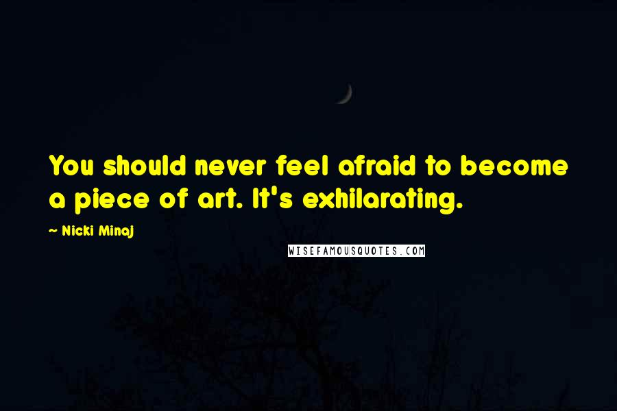 Nicki Minaj Quotes: You should never feel afraid to become a piece of art. It's exhilarating.