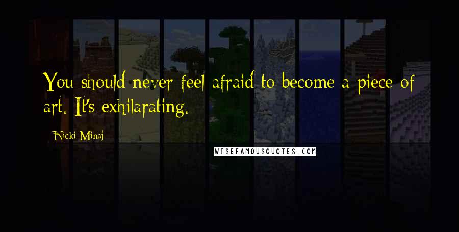 Nicki Minaj Quotes: You should never feel afraid to become a piece of art. It's exhilarating.