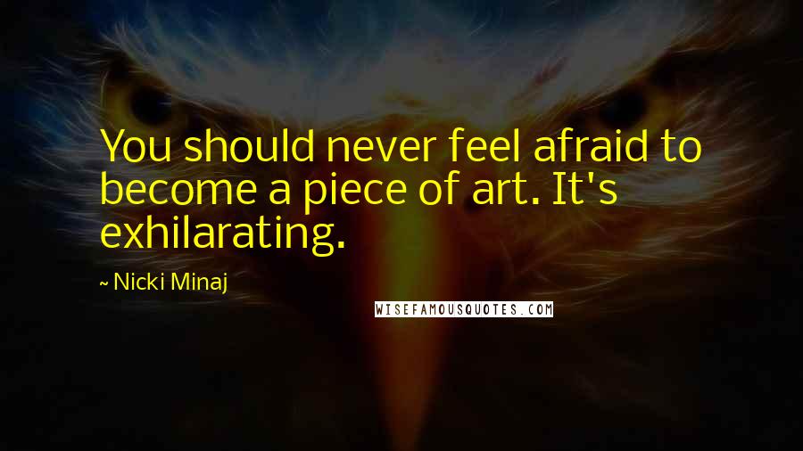 Nicki Minaj Quotes: You should never feel afraid to become a piece of art. It's exhilarating.