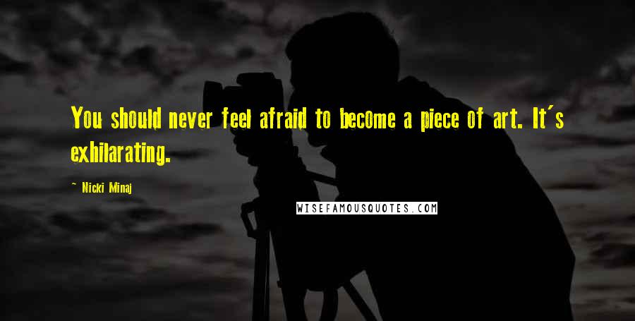 Nicki Minaj Quotes: You should never feel afraid to become a piece of art. It's exhilarating.