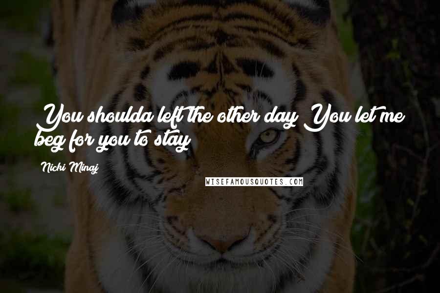 Nicki Minaj Quotes: You shoulda left the other day You let me beg for you to stay