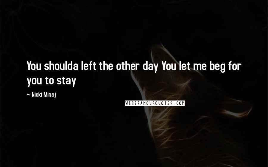 Nicki Minaj Quotes: You shoulda left the other day You let me beg for you to stay