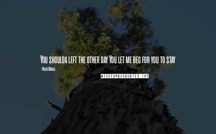 Nicki Minaj Quotes: You shoulda left the other day You let me beg for you to stay