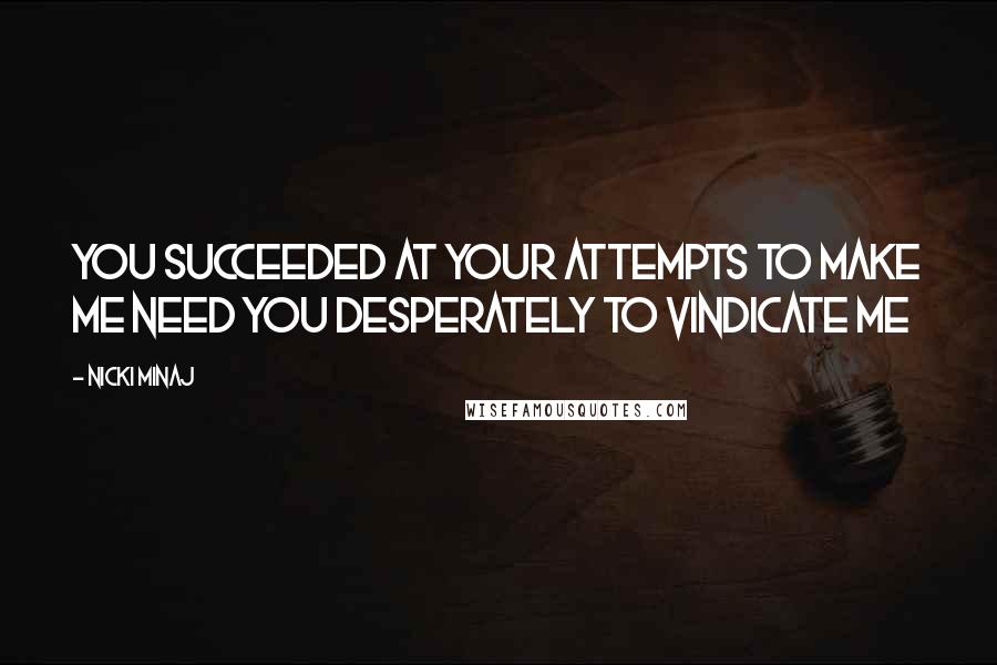 Nicki Minaj Quotes: You succeeded at your attempts to make me Need you desperately to vindicate me