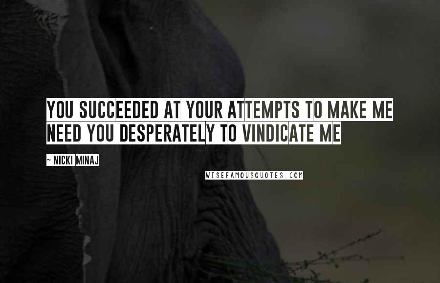 Nicki Minaj Quotes: You succeeded at your attempts to make me Need you desperately to vindicate me