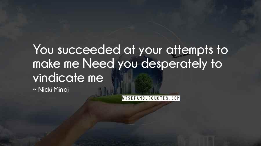 Nicki Minaj Quotes: You succeeded at your attempts to make me Need you desperately to vindicate me