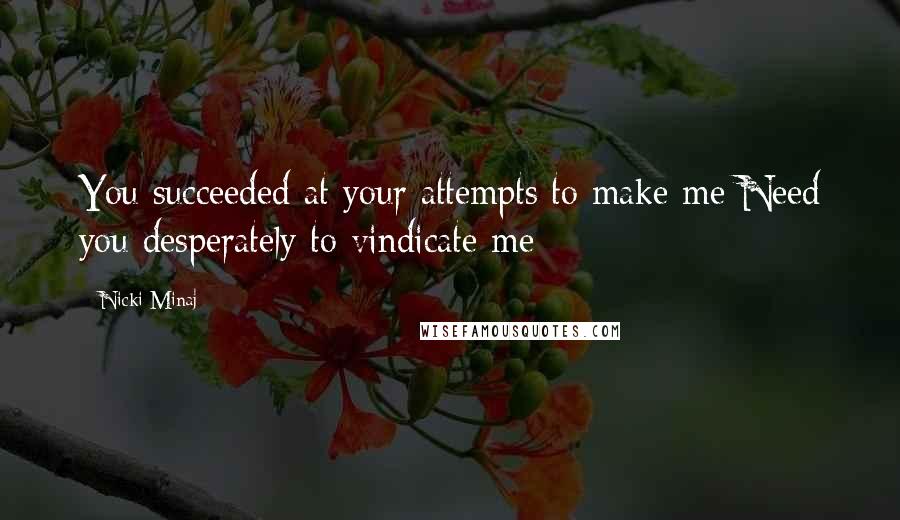 Nicki Minaj Quotes: You succeeded at your attempts to make me Need you desperately to vindicate me