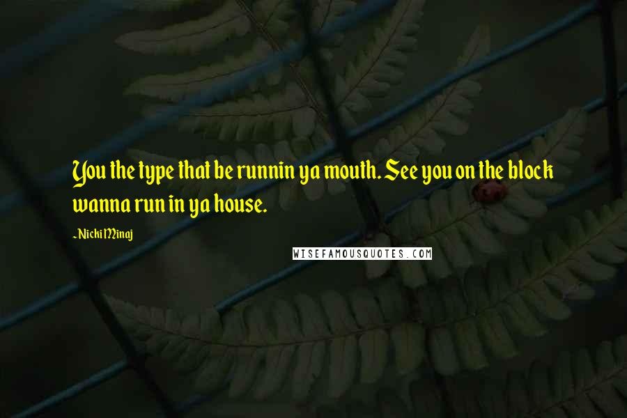 Nicki Minaj Quotes: You the type that be runnin ya mouth. See you on the block wanna run in ya house.