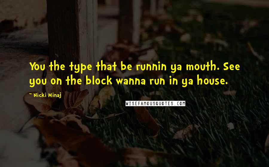 Nicki Minaj Quotes: You the type that be runnin ya mouth. See you on the block wanna run in ya house.