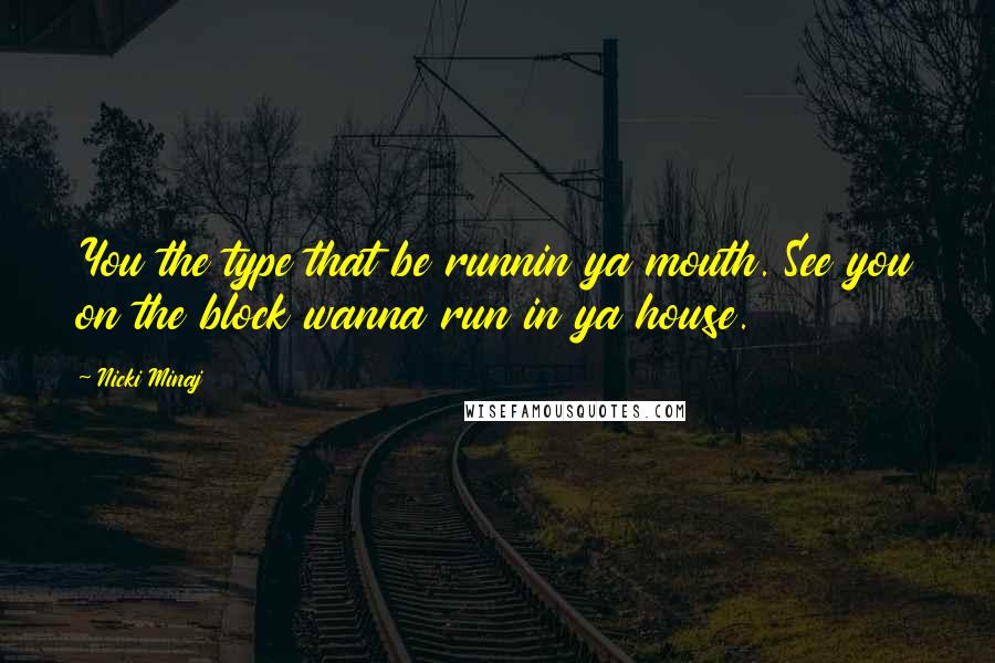 Nicki Minaj Quotes: You the type that be runnin ya mouth. See you on the block wanna run in ya house.