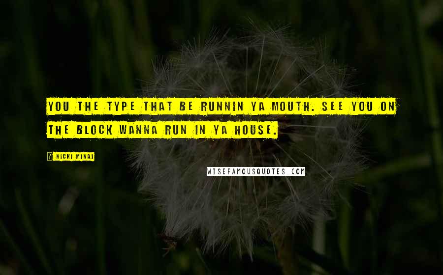 Nicki Minaj Quotes: You the type that be runnin ya mouth. See you on the block wanna run in ya house.