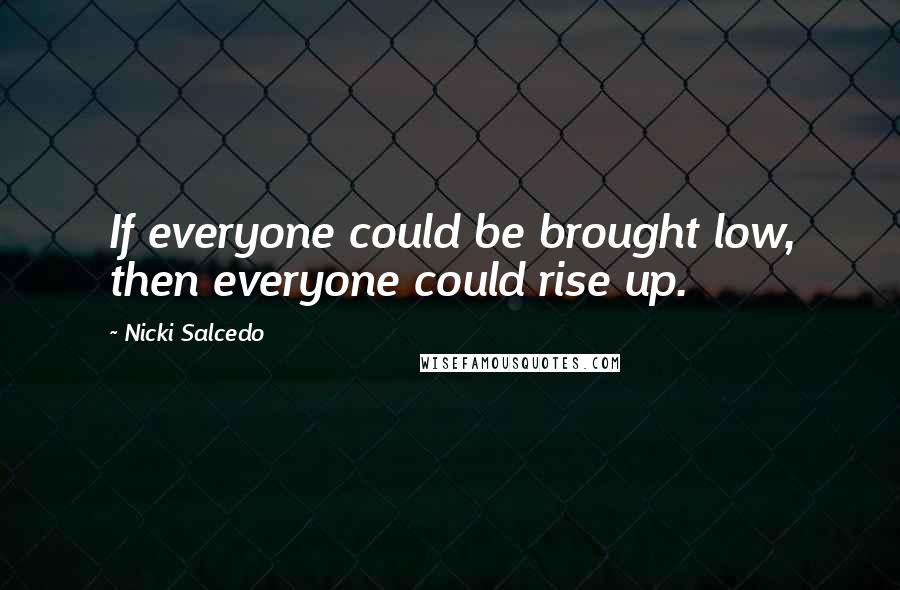 Nicki Salcedo Quotes: If everyone could be brought low, then everyone could rise up.