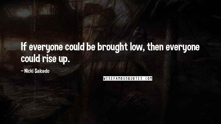 Nicki Salcedo Quotes: If everyone could be brought low, then everyone could rise up.