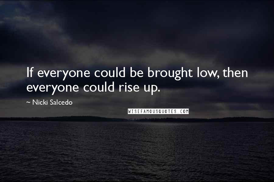 Nicki Salcedo Quotes: If everyone could be brought low, then everyone could rise up.