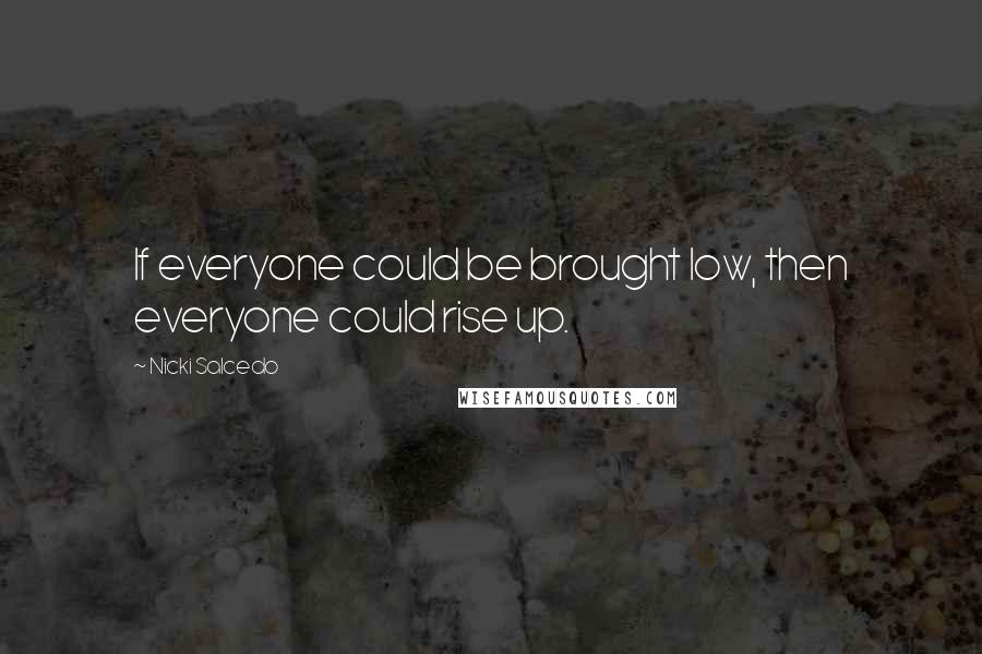 Nicki Salcedo Quotes: If everyone could be brought low, then everyone could rise up.