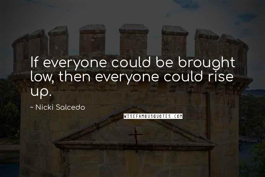 Nicki Salcedo Quotes: If everyone could be brought low, then everyone could rise up.