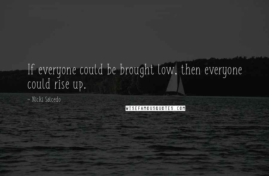 Nicki Salcedo Quotes: If everyone could be brought low, then everyone could rise up.