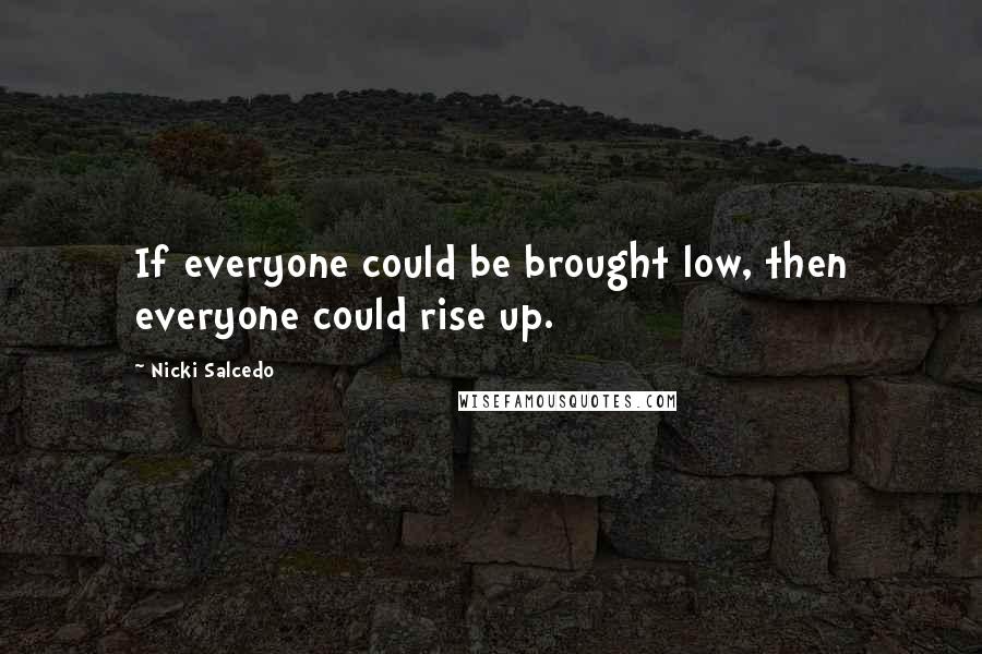 Nicki Salcedo Quotes: If everyone could be brought low, then everyone could rise up.