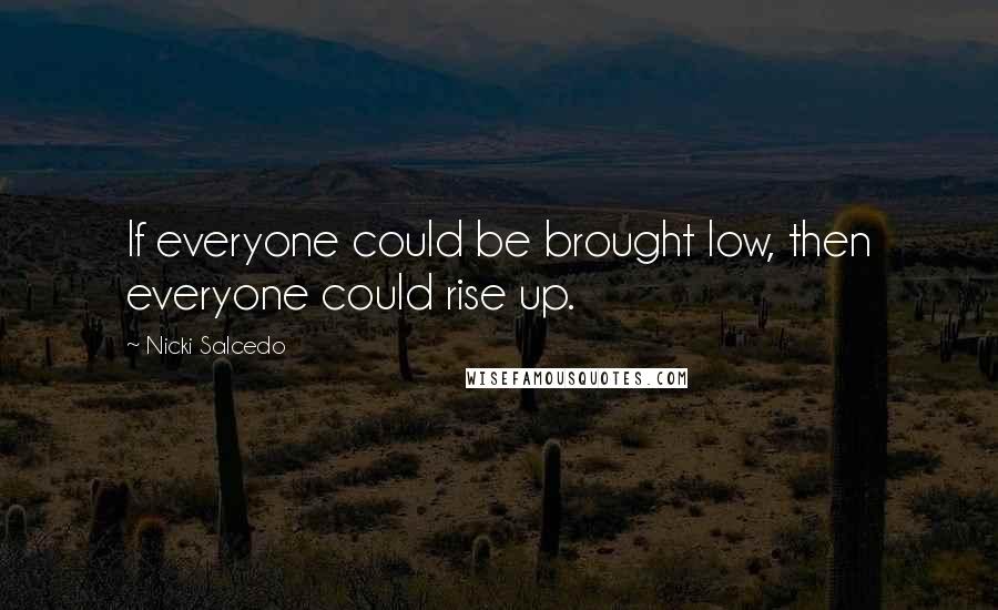 Nicki Salcedo Quotes: If everyone could be brought low, then everyone could rise up.