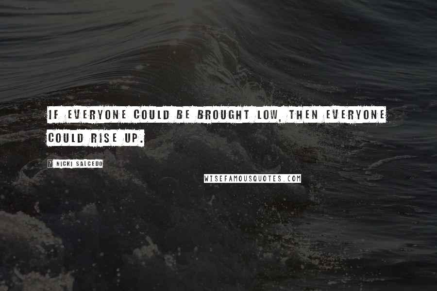 Nicki Salcedo Quotes: If everyone could be brought low, then everyone could rise up.