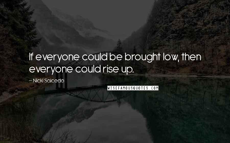 Nicki Salcedo Quotes: If everyone could be brought low, then everyone could rise up.