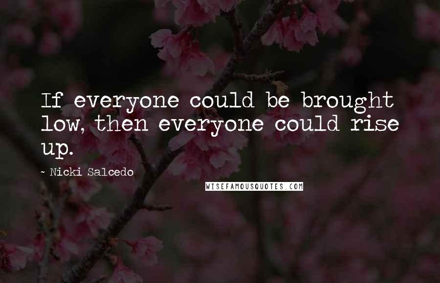 Nicki Salcedo Quotes: If everyone could be brought low, then everyone could rise up.
