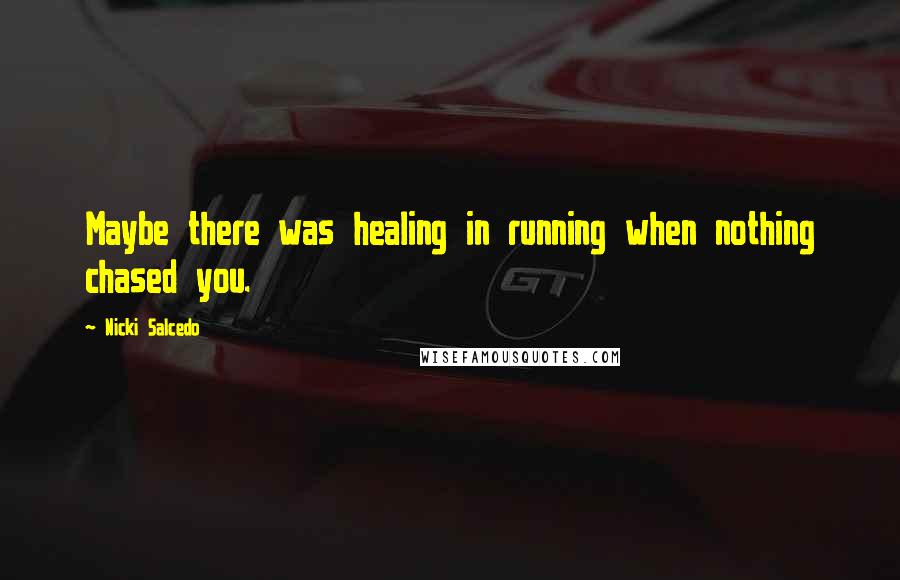 Nicki Salcedo Quotes: Maybe there was healing in running when nothing chased you.