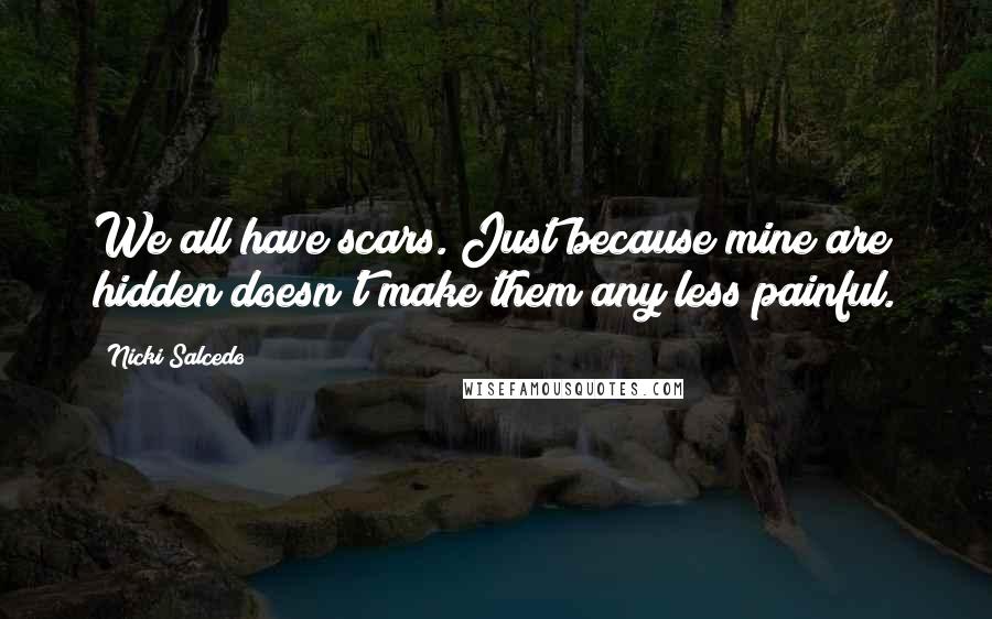 Nicki Salcedo Quotes: We all have scars. Just because mine are hidden doesn't make them any less painful.