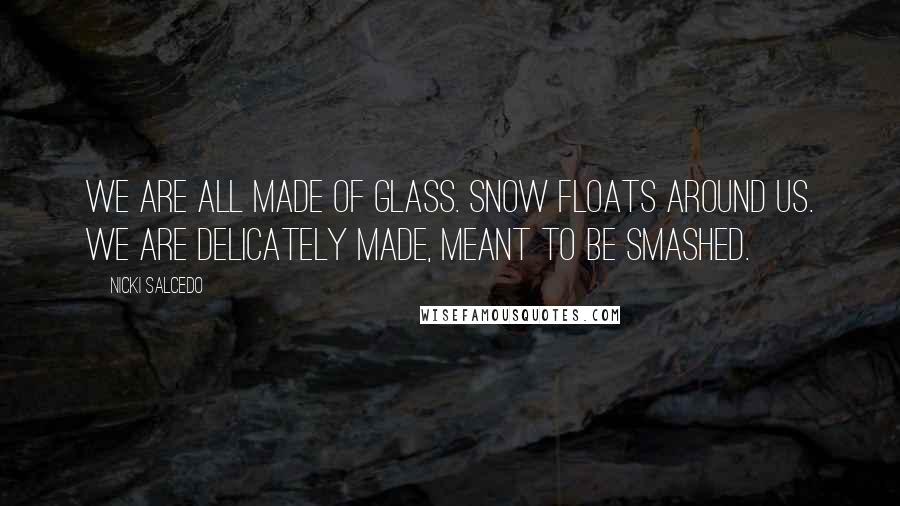 Nicki Salcedo Quotes: We are all made of glass. Snow floats around us. We are delicately made, meant to be smashed.