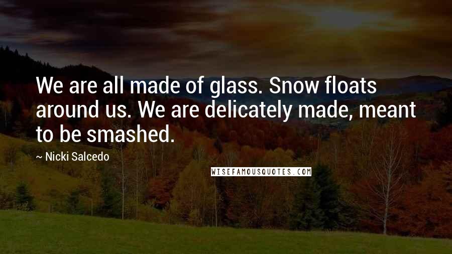 Nicki Salcedo Quotes: We are all made of glass. Snow floats around us. We are delicately made, meant to be smashed.