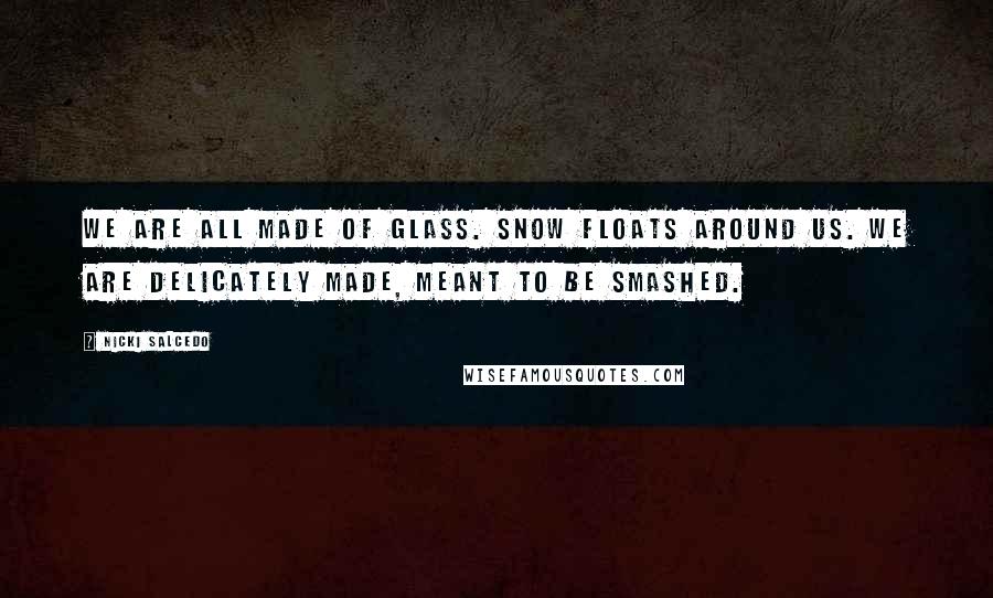 Nicki Salcedo Quotes: We are all made of glass. Snow floats around us. We are delicately made, meant to be smashed.