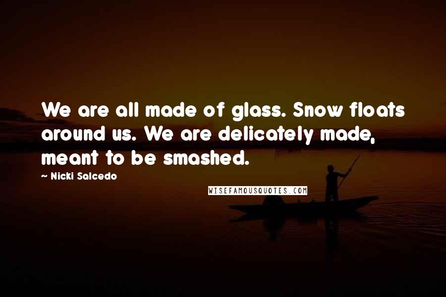 Nicki Salcedo Quotes: We are all made of glass. Snow floats around us. We are delicately made, meant to be smashed.