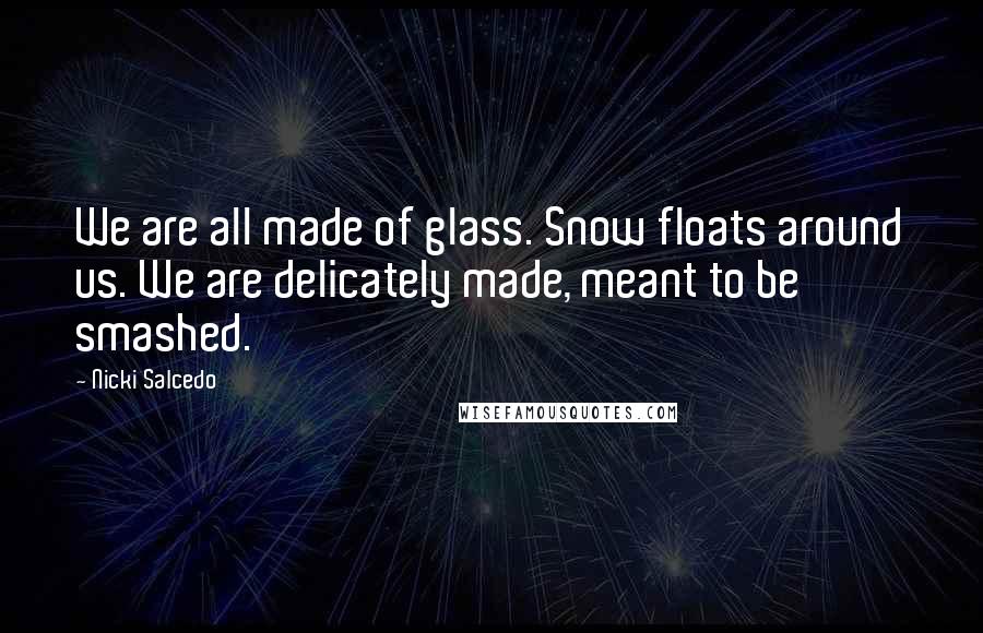 Nicki Salcedo Quotes: We are all made of glass. Snow floats around us. We are delicately made, meant to be smashed.