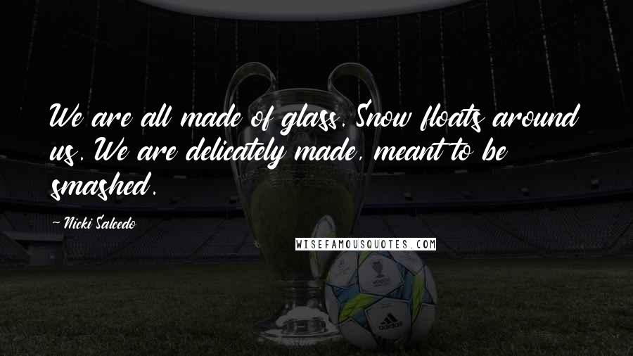 Nicki Salcedo Quotes: We are all made of glass. Snow floats around us. We are delicately made, meant to be smashed.