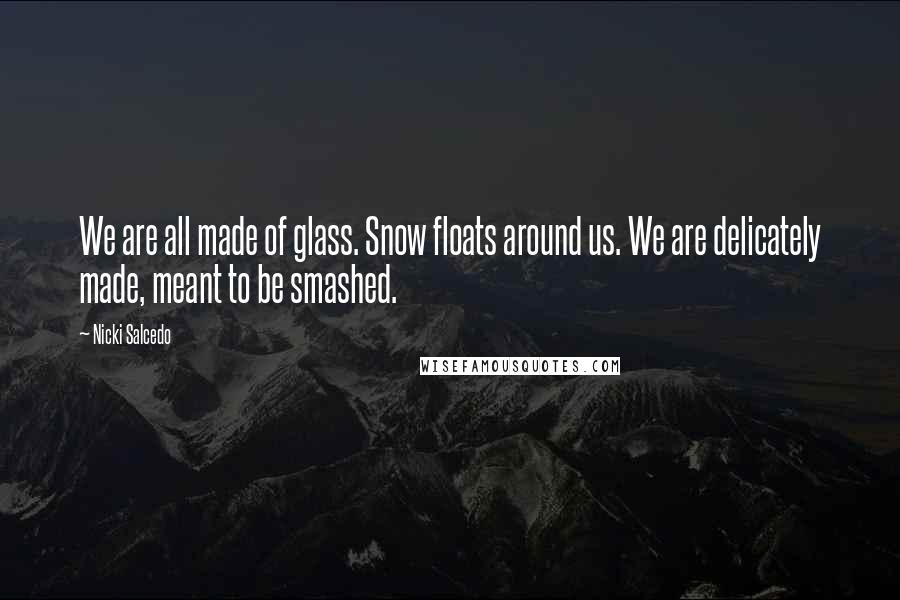 Nicki Salcedo Quotes: We are all made of glass. Snow floats around us. We are delicately made, meant to be smashed.