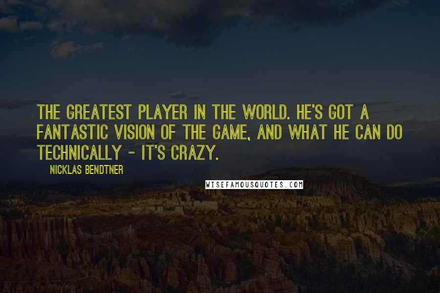 Nicklas Bendtner Quotes: The greatest player in the world. He's got a fantastic vision of the game, and what he can do technically - it's crazy.