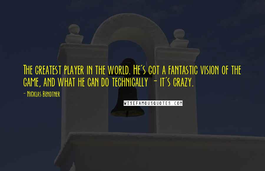 Nicklas Bendtner Quotes: The greatest player in the world. He's got a fantastic vision of the game, and what he can do technically - it's crazy.