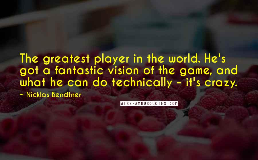 Nicklas Bendtner Quotes: The greatest player in the world. He's got a fantastic vision of the game, and what he can do technically - it's crazy.