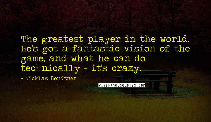 Nicklas Bendtner Quotes: The greatest player in the world. He's got a fantastic vision of the game, and what he can do technically - it's crazy.