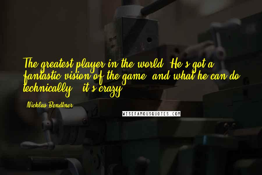 Nicklas Bendtner Quotes: The greatest player in the world. He's got a fantastic vision of the game, and what he can do technically - it's crazy.