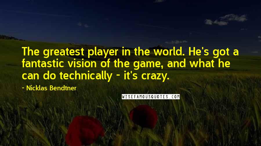 Nicklas Bendtner Quotes: The greatest player in the world. He's got a fantastic vision of the game, and what he can do technically - it's crazy.