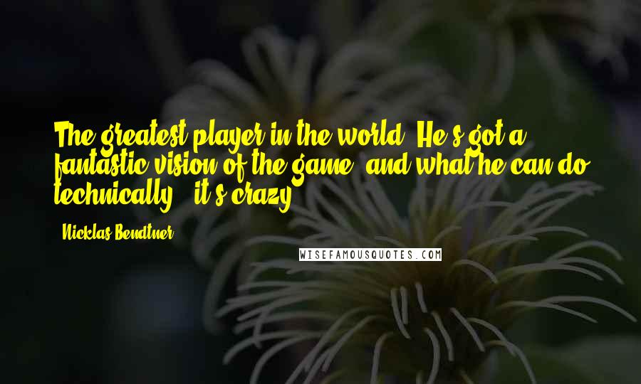 Nicklas Bendtner Quotes: The greatest player in the world. He's got a fantastic vision of the game, and what he can do technically - it's crazy.
