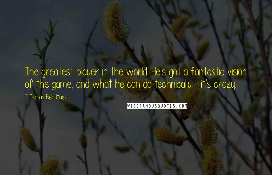 Nicklas Bendtner Quotes: The greatest player in the world. He's got a fantastic vision of the game, and what he can do technically - it's crazy.