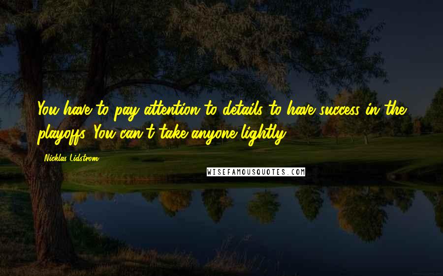 Nicklas Lidstrom Quotes: You have to pay attention to details to have success in the playoffs. You can't take anyone lightly.