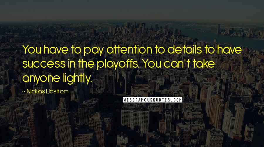 Nicklas Lidstrom Quotes: You have to pay attention to details to have success in the playoffs. You can't take anyone lightly.
