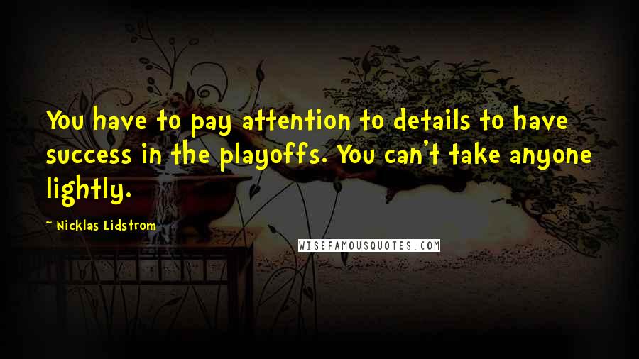 Nicklas Lidstrom Quotes: You have to pay attention to details to have success in the playoffs. You can't take anyone lightly.