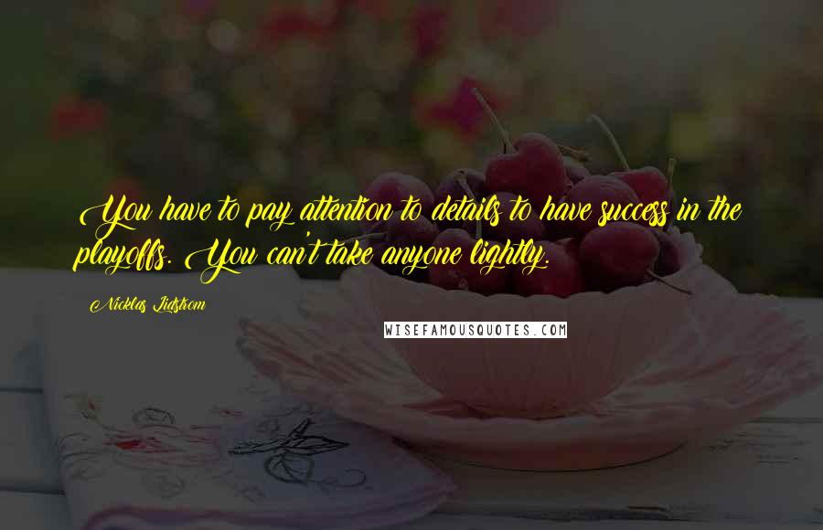 Nicklas Lidstrom Quotes: You have to pay attention to details to have success in the playoffs. You can't take anyone lightly.